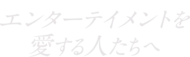 エンターテイメントを愛する人たちへ