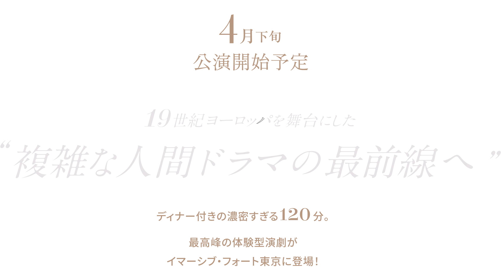 4月下旬公演開始予定 19世紀ヨーロッパを舞台にした複雑な人間ドラマの最前線へ。ディナー付きの濃密すぎる120分。最高峰の体験型演劇がイマーシブ・フォート東京に登場！